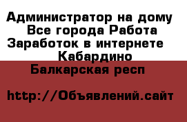 Администратор на дому  - Все города Работа » Заработок в интернете   . Кабардино-Балкарская респ.